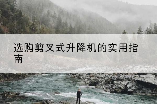 高坪剪叉式升降机怎么选-选购剪叉式升降机的实用指南