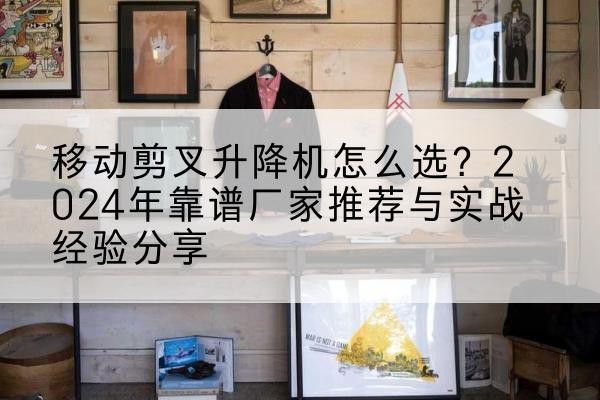 高坪升降平台厂家推荐-移动剪叉升降机怎么选?2024年靠谱厂家推荐与实战经验分享