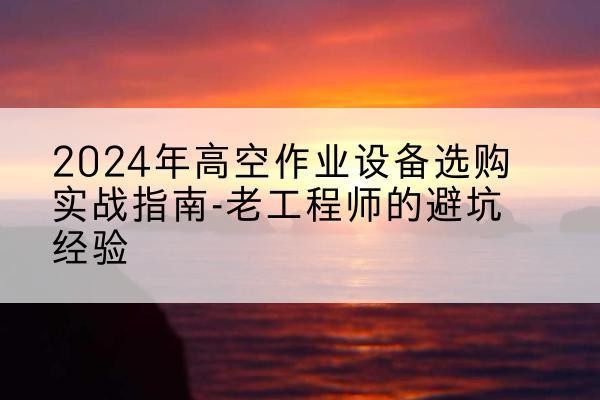 高坪高空作业升降机厂家推荐-2024年高空作业设备选购实战指南-老工程师的避坑经验
