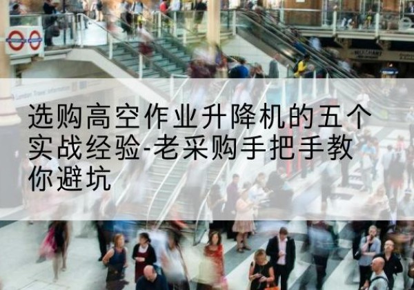高坪高空作业升降机厂家-选购高空作业升降机的五个实战经验-老采购手把手教你避坑
