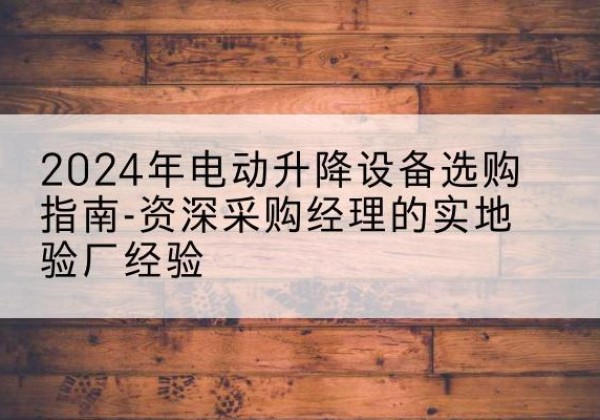 高坪电动剪叉升降平台厂家-2024年电动升降设备选购指南-资深采购经理的实地验厂经验