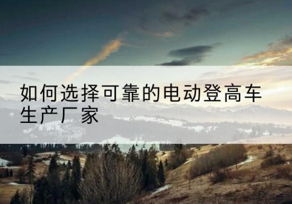 高坪电动登高车厂家-如何选择可靠的电动登高车生产厂家