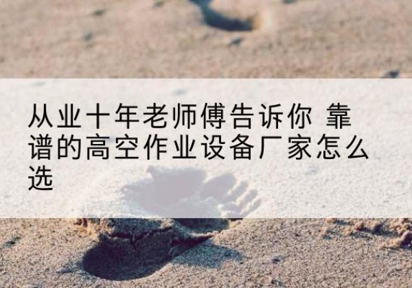 高坪高空作业升降机厂家推荐-从业十年老师傅告诉你 靠谱的高空作业设备厂家怎么选