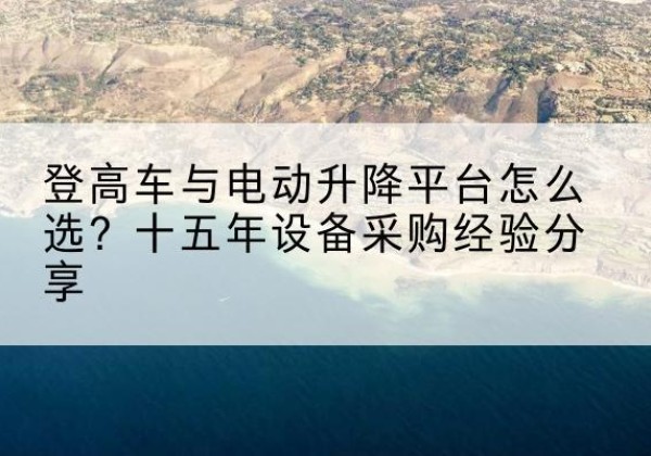 高坪登高车厂家厂家-登高车与电动升降平台怎么选？十五年设备采购经验分享