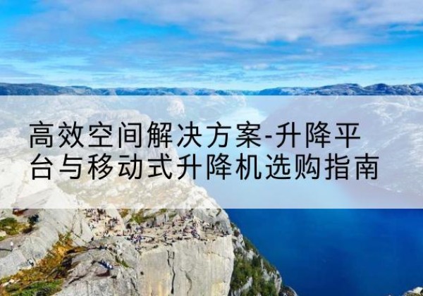 高坪升降平台厂家-*空间解决方案-升降平台与移动式升降机选购指南
