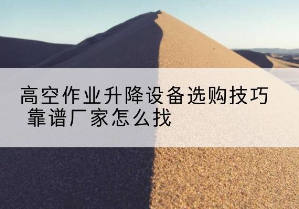 高坪电动升降平台厂家推荐-高空作业升降设备选购技巧 靠谱厂家怎么找