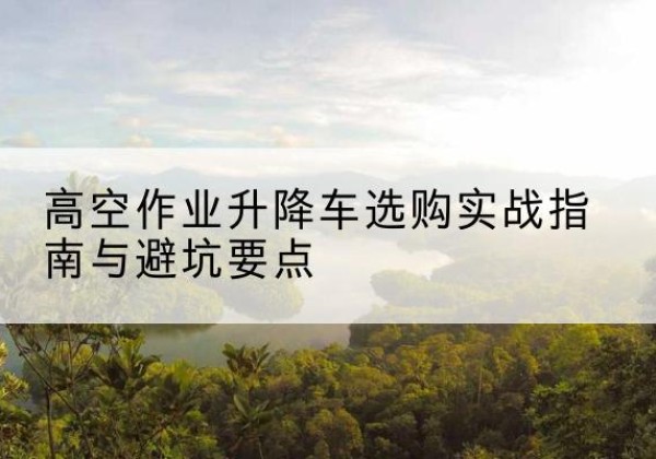 高坪升降车怎么选-高空作业升降车选购实战指南与避坑要点