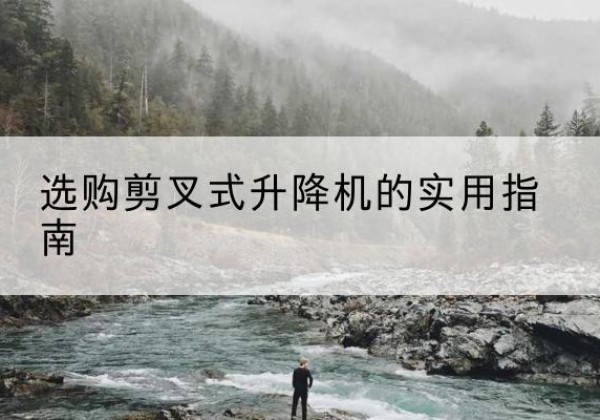 高坪剪叉式升降机怎么选-选购剪叉式升降机的实用指南